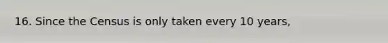 16. Since the Census is only taken every 10 years,
