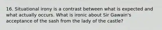 16. Situational irony is a contrast between what is expected and what actually occurs. What is ironic about Sir Gawain's acceptance of the sash from the lady of the castle?