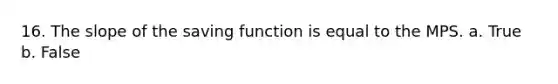 16. The slope of the saving function is equal to the MPS. a. True b. False