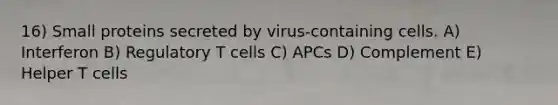 16) Small proteins secreted by virus-containing cells. A) Interferon B) Regulatory T cells C) APCs D) Complement E) Helper T cells