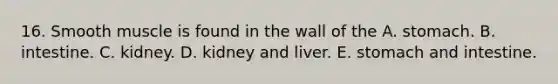 16. Smooth muscle is found in the wall of the A. stomach. B. intestine. C. kidney. D. kidney and liver. E. stomach and intestine.