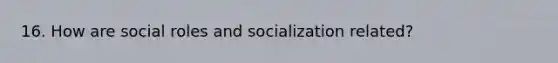 16. How are social roles and socialization related?