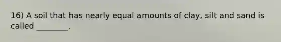 16) A soil that has nearly equal amounts of clay, silt and sand is called ________.