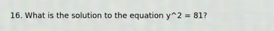 16. What is the solution to the equation y^2 = 81?