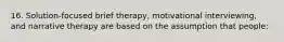 16. Solution-focused brief therapy, motivational interviewing, and narrative therapy are based on the assumption that people: