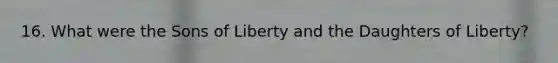 16. What were the Sons of Liberty and the Daughters of Liberty?