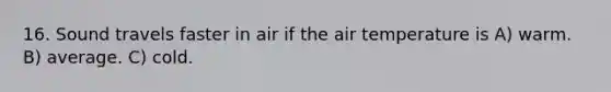 16. Sound travels faster in air if the air temperature is A) warm. B) average. C) cold.