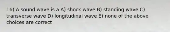 16) A sound wave is a A) shock wave B) standing wave C) transverse wave D) longitudinal wave E) none of the above choices are correct