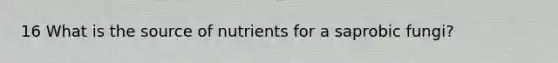 16 What is the source of nutrients for a saprobic fungi?