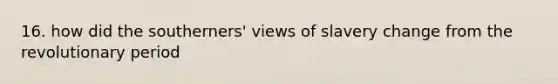 16. how did the southerners' views of slavery change from the revolutionary period
