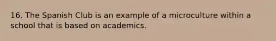 16. The Spanish Club is an example of a microculture within a school that is based on academics.