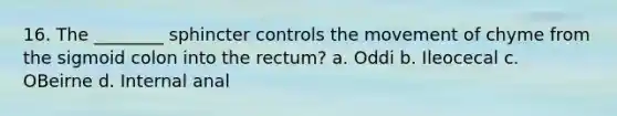 16. The ________ sphincter controls the movement of chyme from the sigmoid colon into the rectum? a. Oddi b. Ileocecal c. OBeirne d. Internal anal