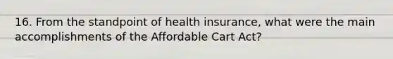 16. From the standpoint of health insurance, what were the main accomplishments of the Affordable Cart Act?