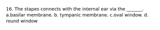 16. The stapes connects with the internal ear via the _______. a.basilar membrane. b. tympanic membrane. c.oval window. d. round window