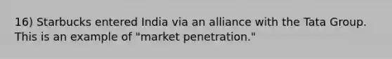 16) Starbucks entered India via an alliance with the Tata Group. This is an example of "market penetration."