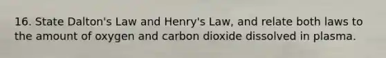 16. State Dalton's Law and Henry's Law, and relate both laws to the amount of oxygen and carbon dioxide dissolved in plasma.