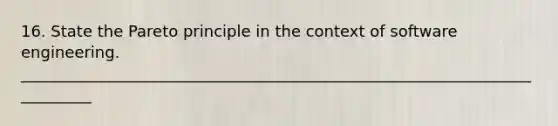 16. State the Pareto principle in the context of software engineering. __________________________________________________________________________