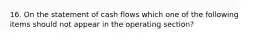 16. On the statement of cash flows which one of the following items should not appear in the operating section?