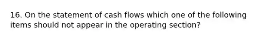 16. On the statement of cash flows which one of the following items should not appear in the operating section?