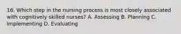 16. Which step in the nursing process is most closely associated with cognitively skilled nurses? A. Assessing B. Planning C. Implementing D. Evaluating