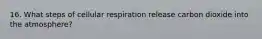 16. What steps of cellular respiration release carbon dioxide into the atmosphere?