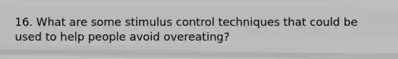 16. What are some stimulus control techniques that could be used to help people avoid overeating?