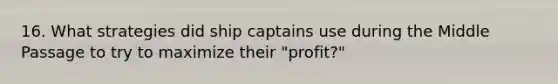 16. What strategies did ship captains use during the Middle Passage to try to maximize their "profit?"