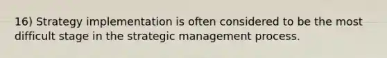 16) Strategy implementation is often considered to be the most difficult stage in the strategic management process.