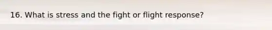 16. What is stress and the fight or flight response?