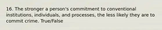 16. The stronger a person's commitment to conventional institutions, individuals, and processes, the less likely they are to commit crime. True/False