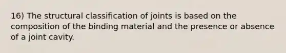 16) The structural classification of joints is based on the composition of the binding material and the presence or absence of a joint cavity.