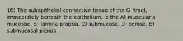 16) The subepithelial connective tissue of the GI tract, immediately beneath the epithelium, is the A) muscularis mucosae. B) lamina propria. C) submucosa. D) serosa. E) submucosal plexus.