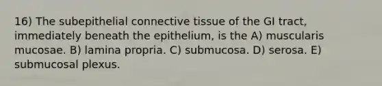 16) The subepithelial connective tissue of the GI tract, immediately beneath the epithelium, is the A) muscularis mucosae. B) lamina propria. C) submucosa. D) serosa. E) submucosal plexus.