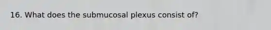 16. What does the submucosal plexus consist of?