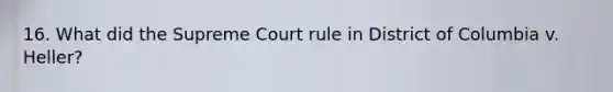 16. What did the Supreme Court rule in District of Columbia v. Heller?