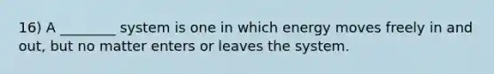 16) A ________ system is one in which energy moves freely in and out, but no matter enters or leaves the system.