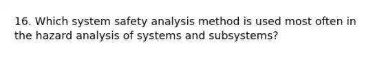 16. Which system safety analysis method is used most often in the hazard analysis of systems and subsystems?