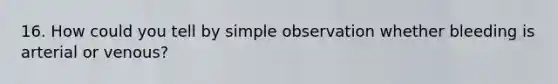 16. How could you tell by simple observation whether bleeding is arterial or venous?