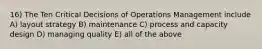 16) The Ten Critical Decisions of Operations Management include A) layout strategy B) maintenance C) process and capacity design D) managing quality E) all of the above