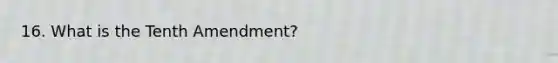 16. What is the Tenth Amendment?