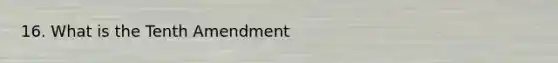 16. What is the Tenth Amendment