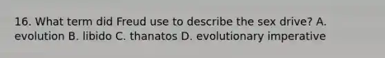 16. What term did Freud use to describe the sex drive? A. evolution B. libido C. thanatos D. evolutionary imperative