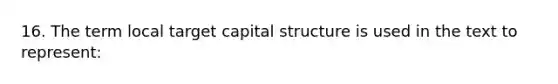 16. The term local target capital structure is used in the text to represent: