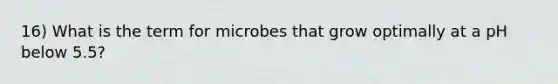 16) What is the term for microbes that grow optimally at a pH below 5.5?