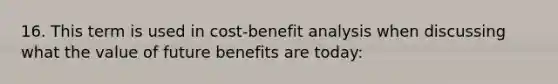 16. This term is used in cost-benefit analysis when discussing what the value of future benefits are today: