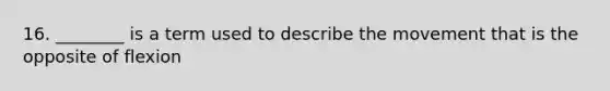 16. ________ is a term used to describe the movement that is the opposite of flexion