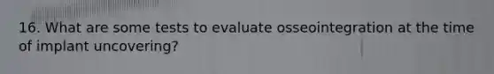 16. What are some tests to evaluate osseointegration at the time of implant uncovering?