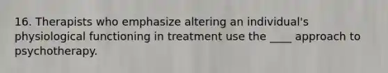 16. Therapists who emphasize altering an individual's physiological functioning in treatment use the ____ approach to psychotherapy.