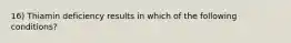 16) Thiamin deficiency results in which of the following conditions?