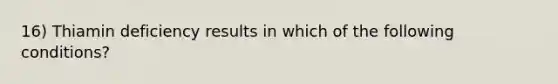 16) Thiamin deficiency results in which of the following conditions?